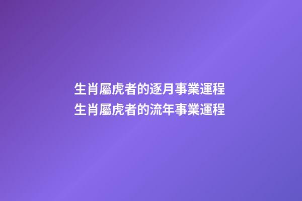 生肖屬虎者的逐月事業運程 生肖屬虎者的流年事業運程-第1張-觀點-玄機派